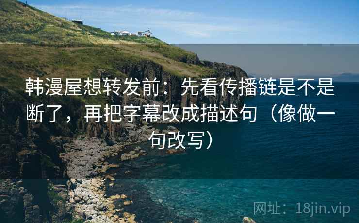 韩漫屋想转发前：先看传播链是不是断了，再把字幕改成描述句（像做一句改写）