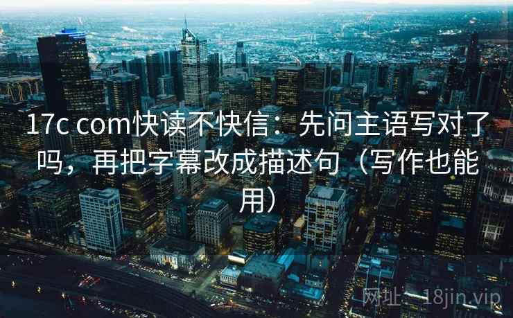 17c com快读不快信：先问主语写对了吗，再把字幕改成描述句（写作也能用）