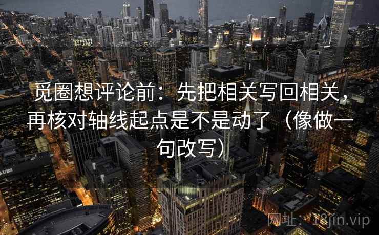 觅圈想评论前：先把相关写回相关，再核对轴线起点是不是动了（像做一句改写）