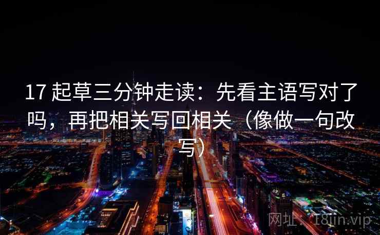 17 起草三分钟走读：先看主语写对了吗，再把相关写回相关（像做一句改写）