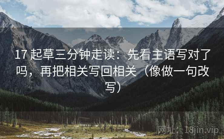17 起草三分钟走读：先看主语写对了吗，再把相关写回相关（像做一句改写）