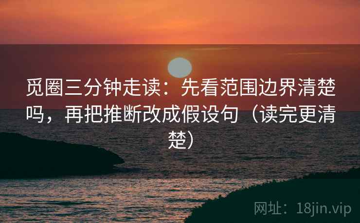 觅圈三分钟走读：先看范围边界清楚吗，再把推断改成假设句（读完更清楚）