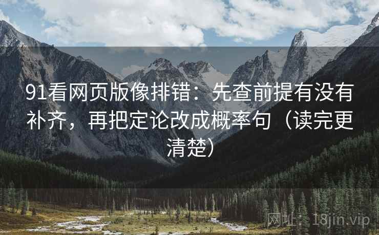 91看网页版像排错：先查前提有没有补齐，再把定论改成概率句（读完更清楚）