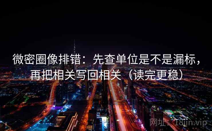 微密圈像排错：先查单位是不是漏标，再把相关写回相关（读完更稳）
