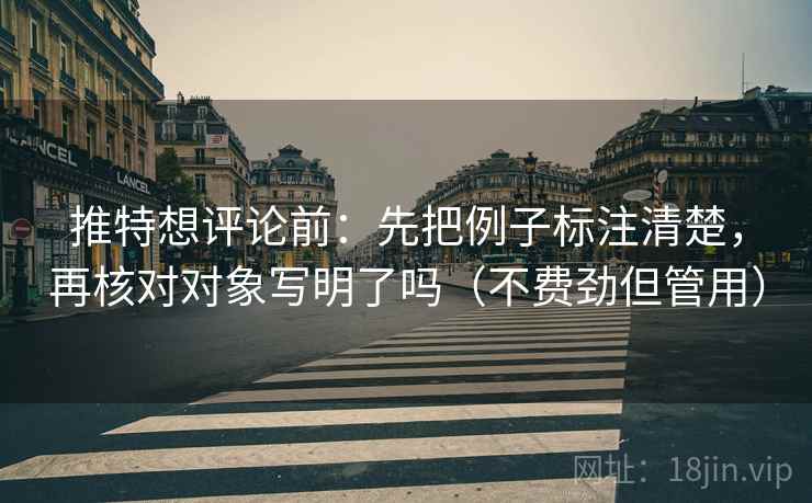 推特想评论前：先把例子标注清楚，再核对对象写明了吗（不费劲但管用）