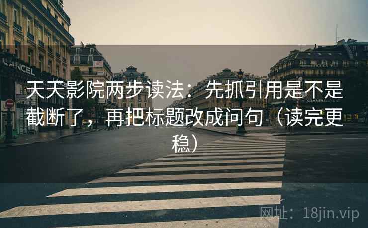 天天影院两步读法：先抓引用是不是截断了，再把标题改成问句（读完更稳）