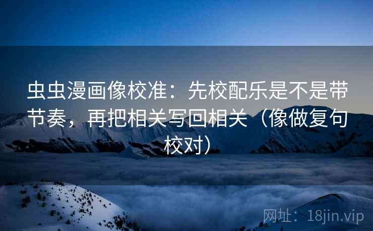 虫虫漫画像校准：先校配乐是不是带节奏，再把相关写回相关（像做复句校对）