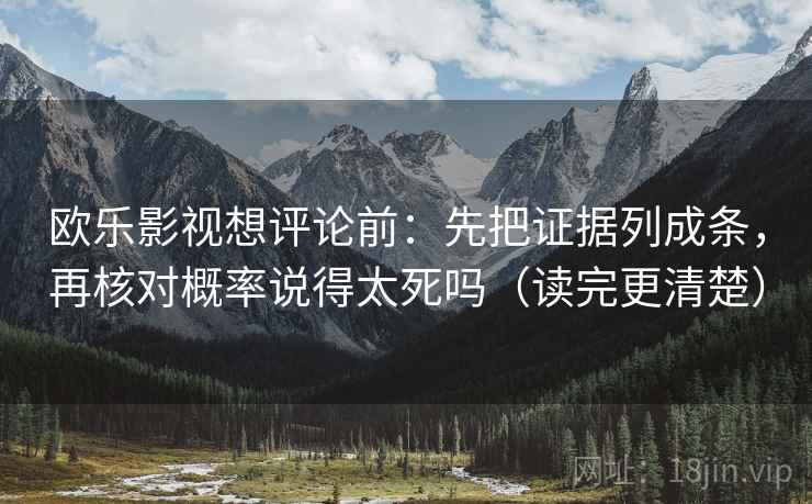 欧乐影视想评论前：先把证据列成条，再核对概率说得太死吗（读完更清楚）