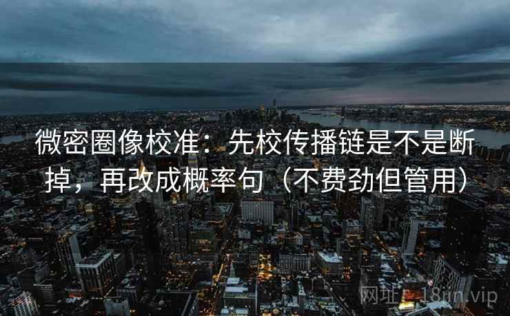 微密圈像校准：先校传播链是不是断掉，再改成概率句（不费劲但管用）