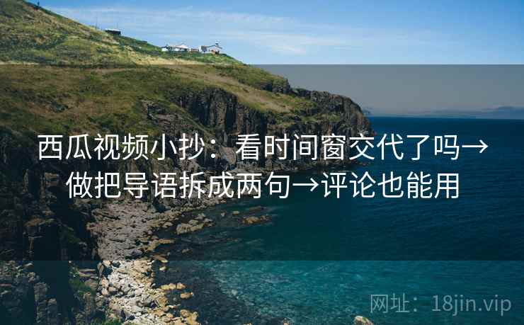 西瓜视频小抄：看时间窗交代了吗→做把导语拆成两句→评论也能用