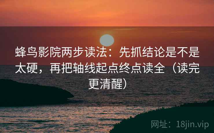 蜂鸟影院两步读法：先抓结论是不是太硬，再把轴线起点终点读全（读完更清醒）
