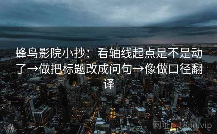 蜂鸟影院小抄：看轴线起点是不是动了→做把标题改成问句→像做口径翻译