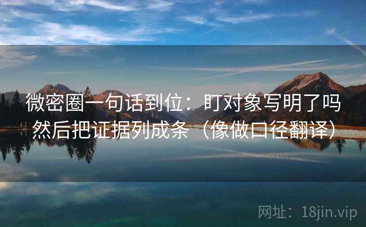 微密圈一句话到位：盯对象写明了吗然后把证据列成条（像做口径翻译）