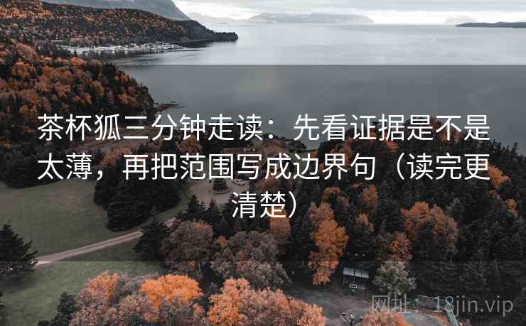 茶杯狐三分钟走读：先看证据是不是太薄，再把范围写成边界句（读完更清楚）