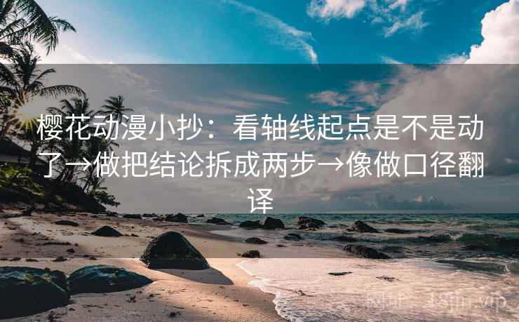 樱花动漫小抄：看轴线起点是不是动了→做把结论拆成两步→像做口径翻译