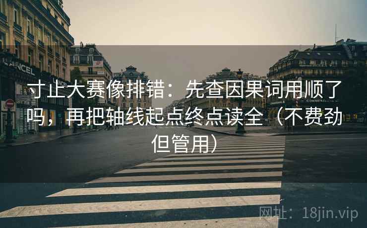 寸止大赛像排错：先查因果词用顺了吗，再把轴线起点终点读全（不费劲但管用）