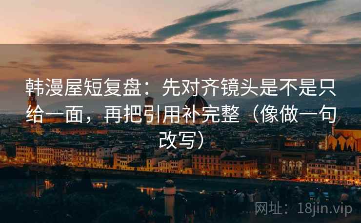 韩漫屋短复盘：先对齐镜头是不是只给一面，再把引用补完整（像做一句改写）