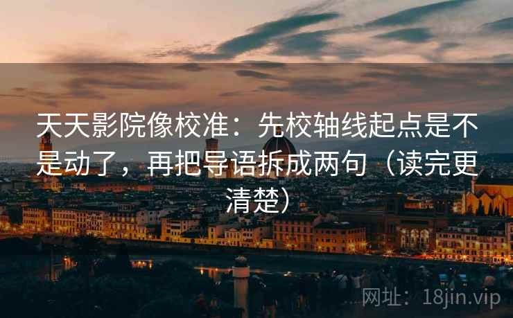 天天影院像校准：先校轴线起点是不是动了，再把导语拆成两句（读完更清楚）