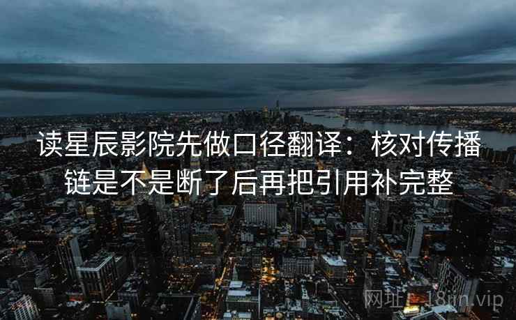 读星辰影院先做口径翻译：核对传播链是不是断了后再把引用补完整