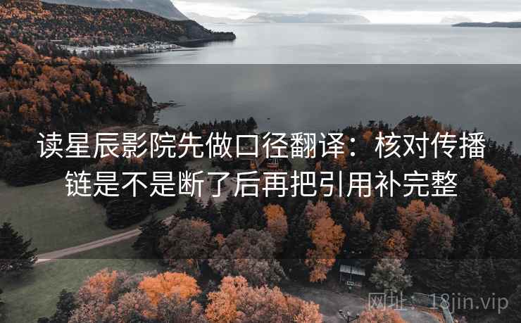 读星辰影院先做口径翻译：核对传播链是不是断了后再把引用补完整