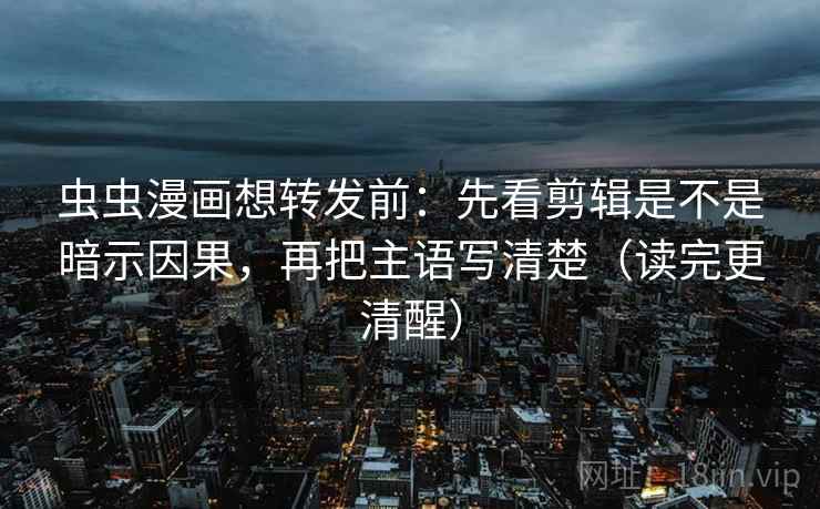 虫虫漫画想转发前：先看剪辑是不是暗示因果，再把主语写清楚（读完更清醒）