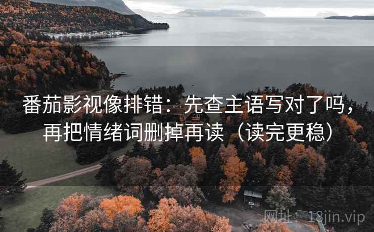 番茄影视像排错：先查主语写对了吗，再把情绪词删掉再读（读完更稳）