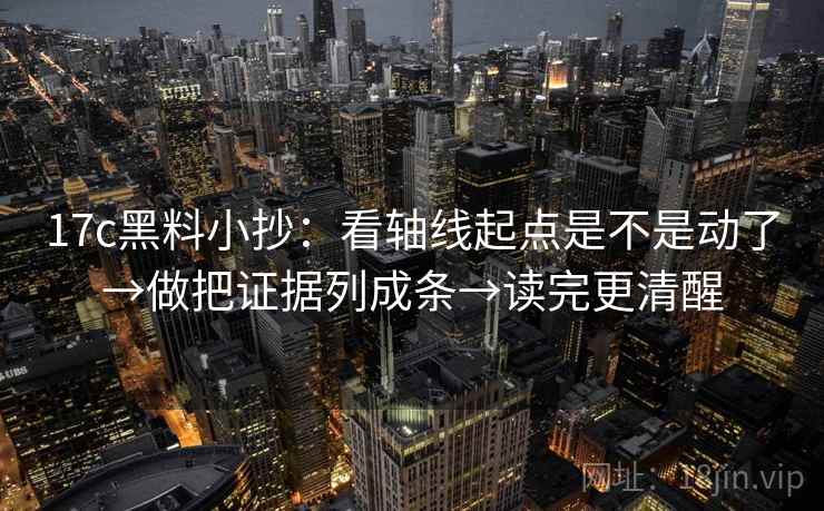 17c黑料小抄：看轴线起点是不是动了→做把证据列成条→读完更清醒