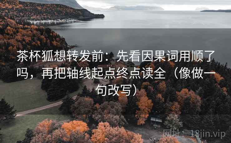 茶杯狐想转发前：先看因果词用顺了吗，再把轴线起点终点读全（像做一句改写）