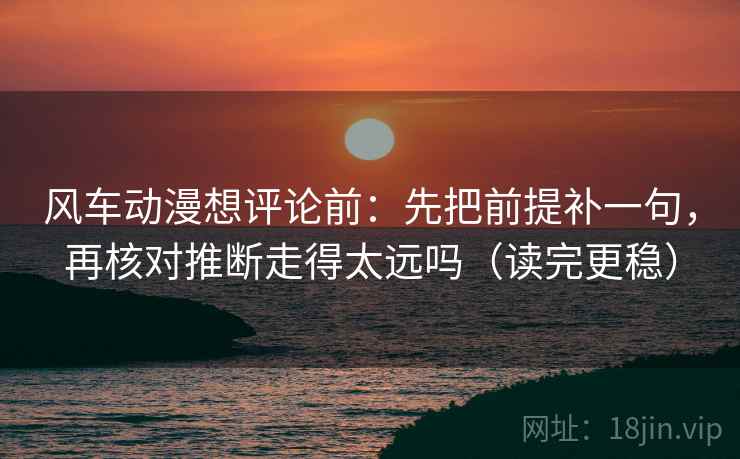 风车动漫想评论前：先把前提补一句，再核对推断走得太远吗（读完更稳）