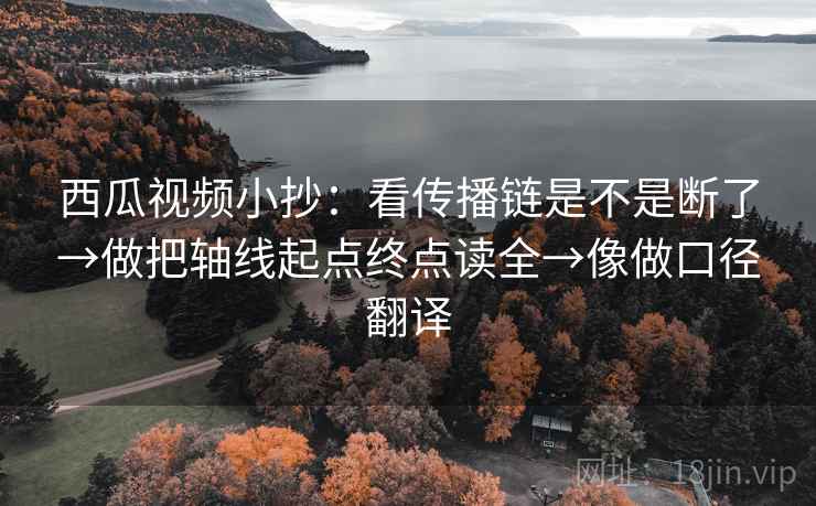 西瓜视频小抄：看传播链是不是断了→做把轴线起点终点读全→像做口径翻译