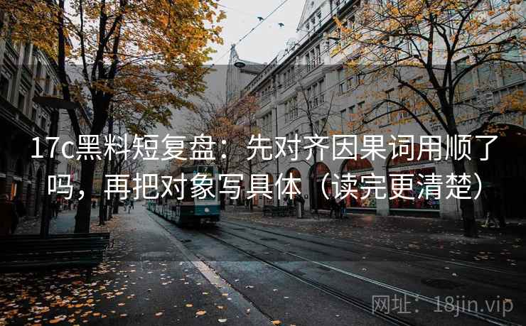 17c黑料短复盘：先对齐因果词用顺了吗，再把对象写具体（读完更清楚）