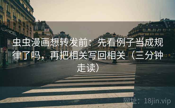 虫虫漫画想转发前：先看例子当成规律了吗，再把相关写回相关（三分钟走读）