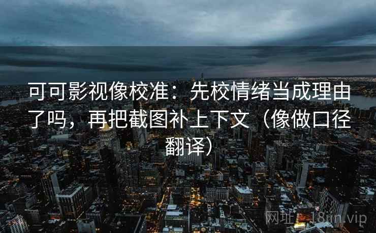 可可影视像校准：先校情绪当成理由了吗，再把截图补上下文（像做口径翻译）