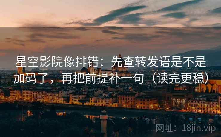 星空影院像排错：先查转发语是不是加码了，再把前提补一句（读完更稳）