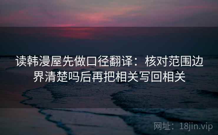 读韩漫屋先做口径翻译：核对范围边界清楚吗后再把相关写回相关