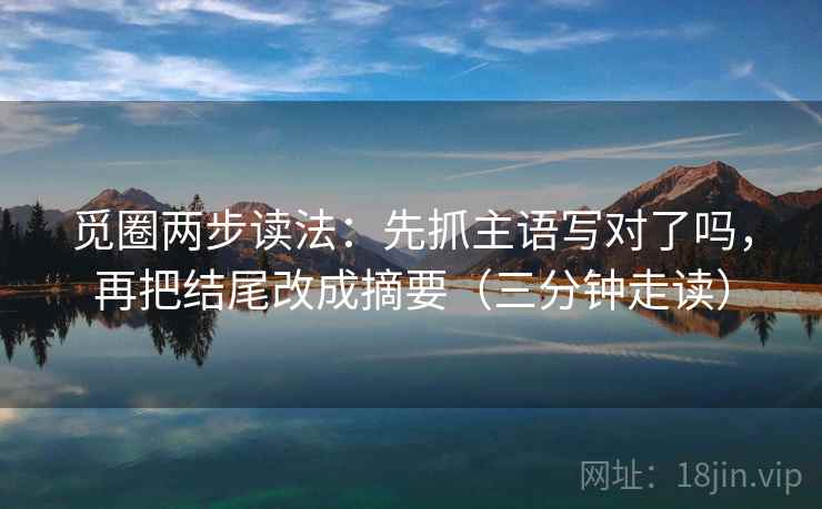 觅圈两步读法：先抓主语写对了吗，再把结尾改成摘要（三分钟走读）