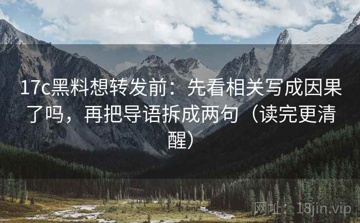 17c黑料想转发前：先看相关写成因果了吗，再把导语拆成两句（读完更清醒）
