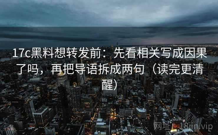 17c黑料想转发前：先看相关写成因果了吗，再把导语拆成两句（读完更清醒）