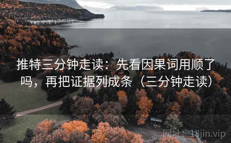 推特三分钟走读：先看因果词用顺了吗，再把证据列成条（三分钟走读）