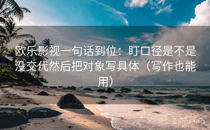 欧乐影视一句话到位：盯口径是不是没交代然后把对象写具体（写作也能用）