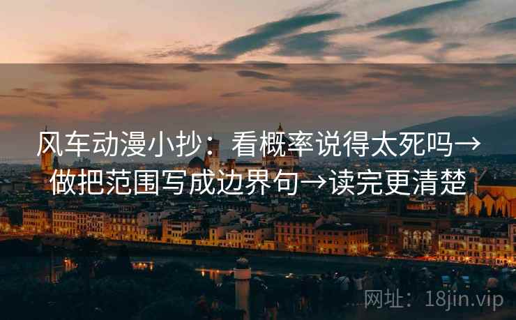 风车动漫小抄：看概率说得太死吗→做把范围写成边界句→读完更清楚