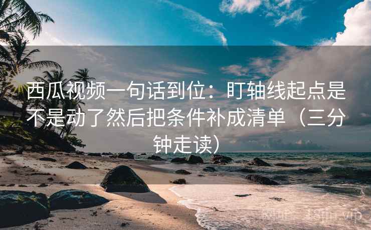 西瓜视频一句话到位：盯轴线起点是不是动了然后把条件补成清单（三分钟走读）