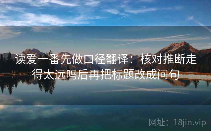读爱一番先做口径翻译：核对推断走得太远吗后再把标题改成问句