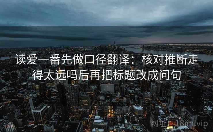 读爱一番先做口径翻译：核对推断走得太远吗后再把标题改成问句