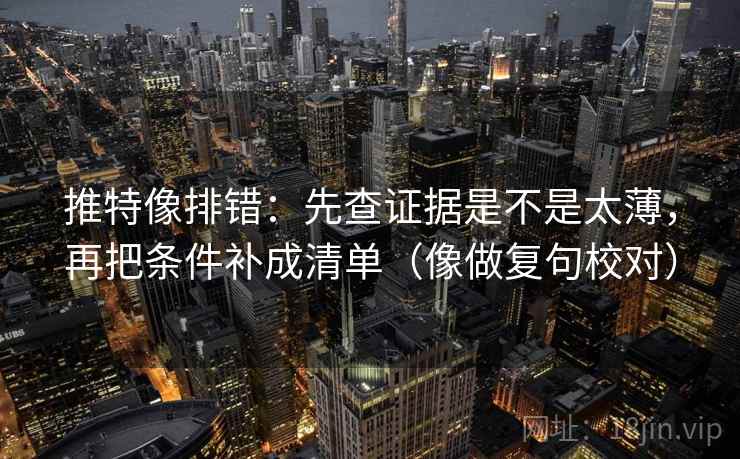 推特像排错：先查证据是不是太薄，再把条件补成清单（像做复句校对）