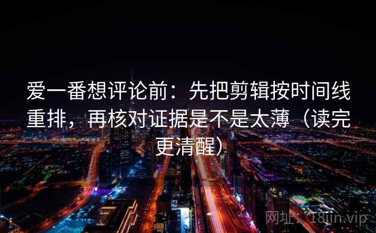 爱一番想评论前：先把剪辑按时间线重排，再核对证据是不是太薄（读完更清醒）