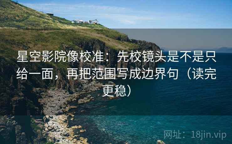星空影院像校准：先校镜头是不是只给一面，再把范围写成边界句（读完更稳）