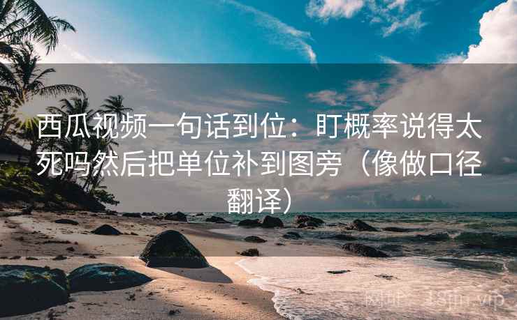 西瓜视频一句话到位：盯概率说得太死吗然后把单位补到图旁（像做口径翻译）