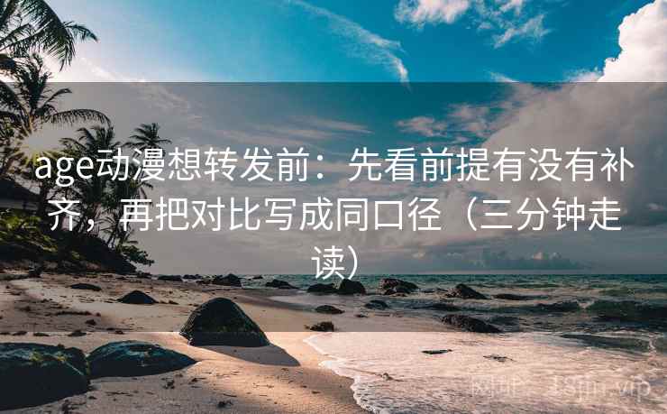 age动漫想转发前：先看前提有没有补齐，再把对比写成同口径（三分钟走读）