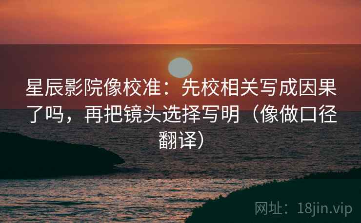 星辰影院像校准：先校相关写成因果了吗，再把镜头选择写明（像做口径翻译）